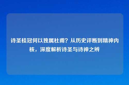 诗圣桂冠何以独属杜甫？从历史评断到精神内核，深度解析诗圣与诗神之辨