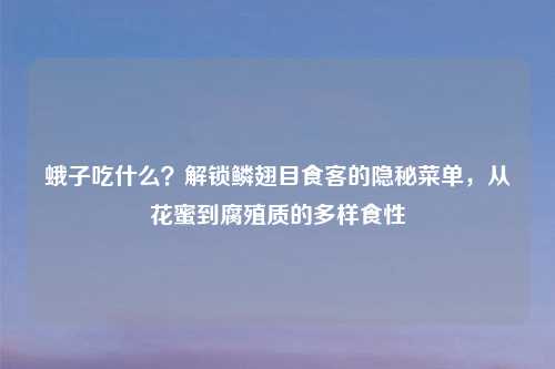 蛾子吃什么?解锁鳞翅目食客的隐秘菜单,从花蜜到腐殖质的多样食性