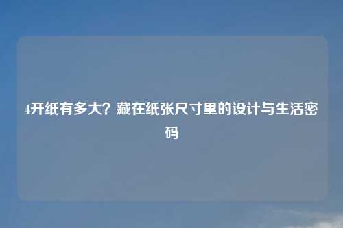 4开纸有多大？藏在纸张尺寸里的设计与生活密码