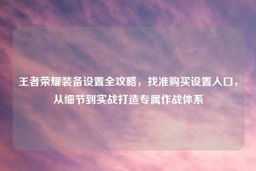 王者荣耀装备设置全攻略，找准购买设置入口，从细节到实战打造专属作战体系