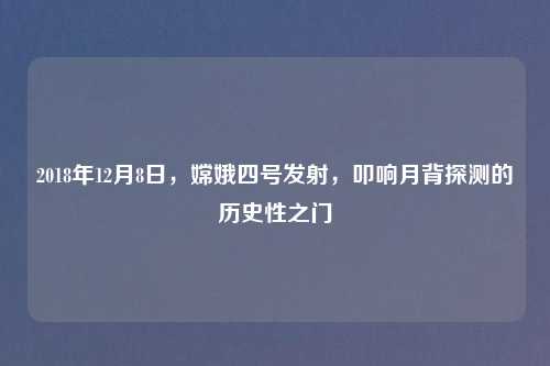 2018年12月8日，嫦娥四号发射，叩响月背探测的历史性之门