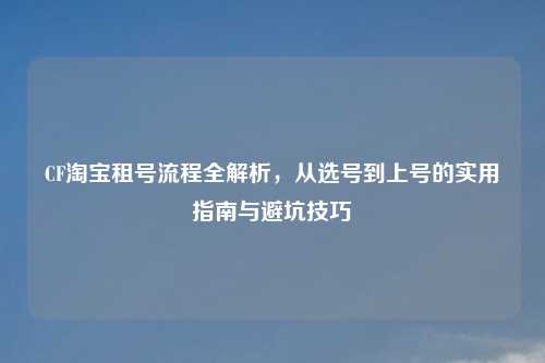 CF 租号流程全解析,从选号到上号的实用指南与避坑技巧