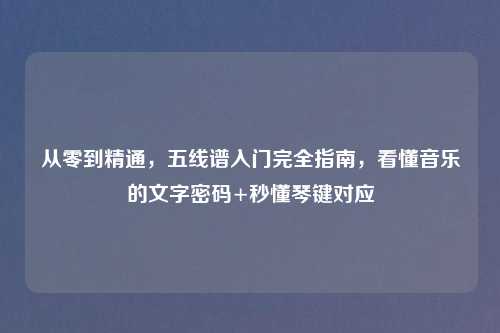 从零到精通,五线谱入门完全指南,看懂音乐的文字密码+秒懂琴键对应