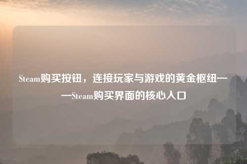 Steam购买按钮,连接玩家与游戏的黄金枢纽——Steam购买界面的核心入口
