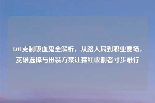 LOL克制吸血鬼全解析，从路人局到职业赛场，英雄选择与出装方案让猩红收割者寸步难行