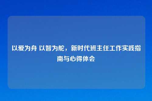 以爱为舟 以智为舵，新时代班主任工作实践指南与心得体会