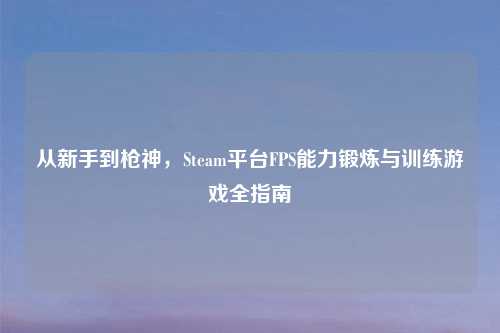从新手到枪神，Steam平台FPS能力锻炼与训练游戏全指南