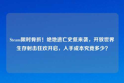 Steam限时骨折！绝地逃亡史低来袭，开放世界生存射击狂欢开启，入手成本究竟多少？