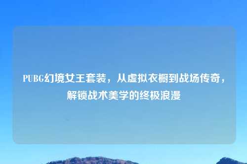PUBG幻境女王套装，从虚拟衣橱到战场传奇，解锁战术美学的终极浪漫