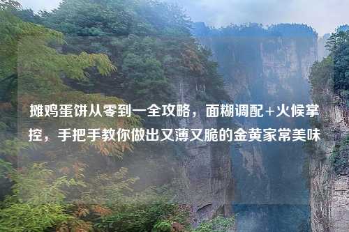 摊鸡蛋饼从零到一全攻略,面糊调配+火候掌控,手把手教你做出又薄又脆的金黄家常美味