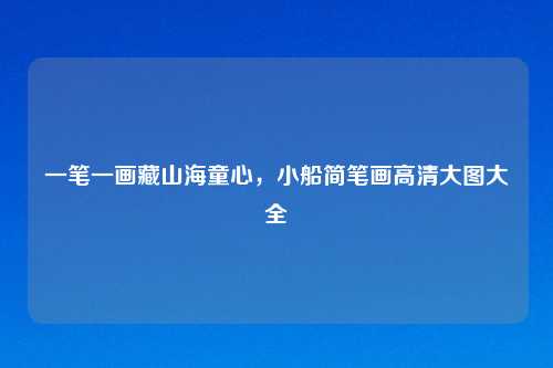 一笔一画藏山海童心，小船简笔画高清大图大全