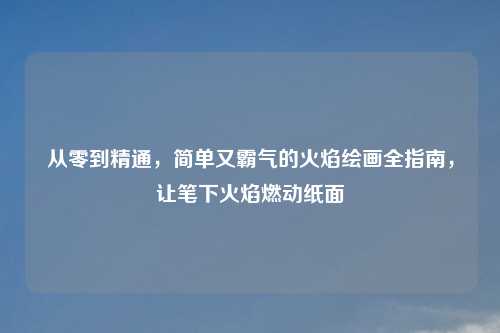 从零到精通，简单又霸气的火焰绘画全指南，让笔下火焰燃动纸面