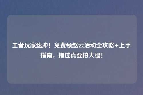 王者玩家速冲！免费领赵云活动全攻略+上手指南，错过真要拍大腿！