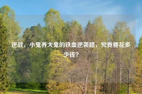 逆战，小鬼养大鬼的铁血逆袭路，究竟要花多少钱？