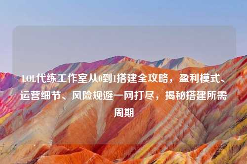 LOL代练工作室从0到1搭建全攻略，盈利模式、运营细节、风险规避一网打尽，揭秘搭建所需周期