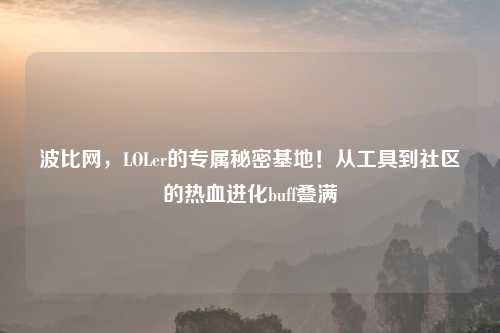 波比网,LOLer的专属秘密基地!从工具到社区的热血进化buff叠满
