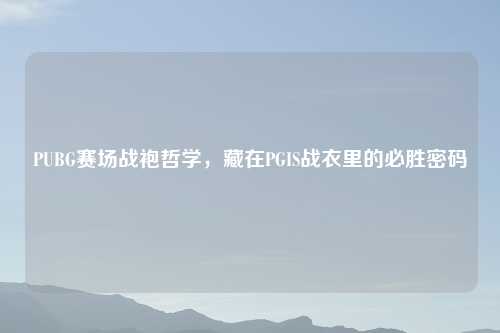 PUBG赛场战袍哲学,藏在PGIS战衣里的必胜密码