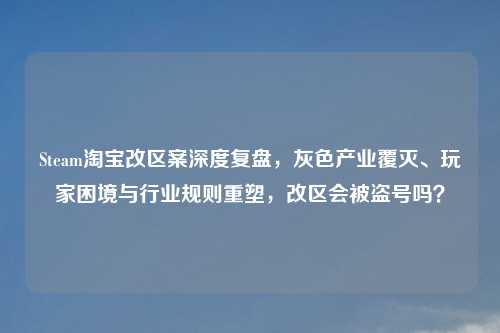 Steam     改区案深度复盘，灰色产业覆灭、玩家困境与行业规则重塑，改区会被盗号吗？