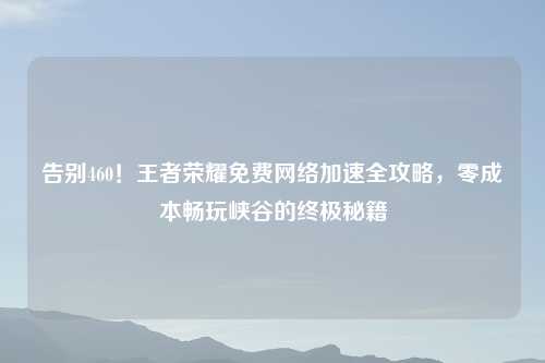告别460!王者荣耀免费 加速全攻略,零成本畅玩峡谷的终极秘籍