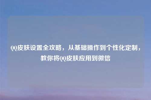      皮肤设置全攻略，从基础操作到个性化定制，教你将     皮肤应用到微信