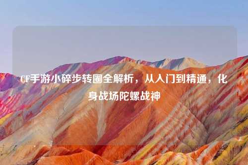CF手游小碎步转圈全解析，从入门到精通，化身战场陀螺战神