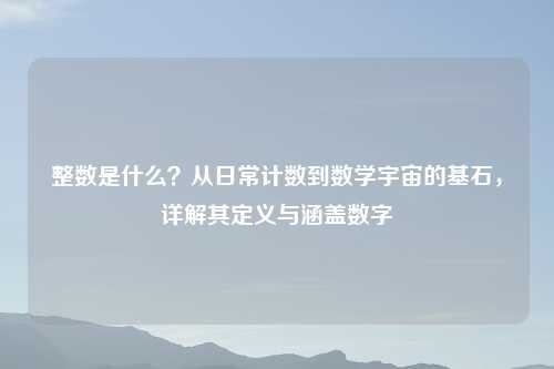 整数是什么?从日常计数到数学宇宙的基石,详解其定义与涵盖数字