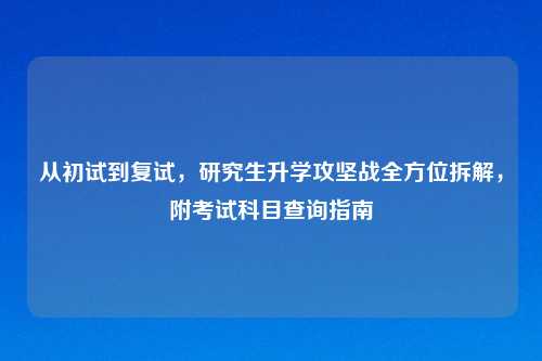 从初试到复试，研究生升学攻坚战全方位拆解，附考试科目查询指南