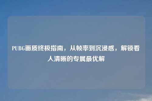 PUBG画质终极指南,从帧率到沉浸感,解锁看人清晰的专属更优解