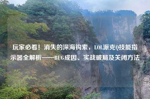 玩家必看！消失的深海钩索，LOL派克Q技能指示器全解析——BUG成因、实战破局及关闭     