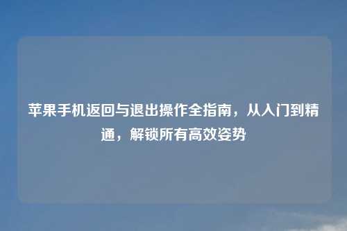 苹果手机返回与退出操作全指南,从入门到精通,解锁所有高效姿势