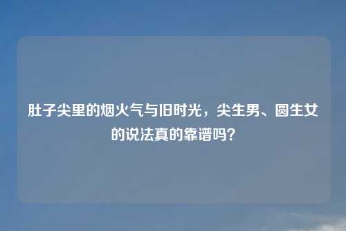肚子尖里的烟火气与旧时光，尖生男、圆生女的说法真的靠谱吗？