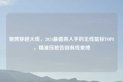 驰骋穿越火线，2024最值得入手的无线鼠标TOP8，精准压枪告别有线束缚