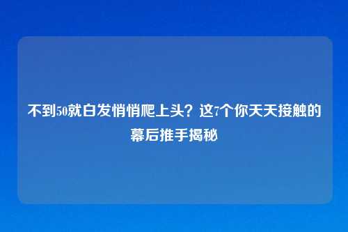 不到50就白发悄悄爬上头?这7个你天天接触的幕后推手揭秘