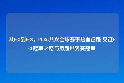 从PGI到PGS,PUBG八次全球赛事热血征程 见证PCL冠军之路与历届世界赛冠军