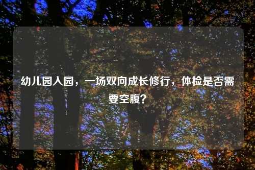 幼儿园入园,一场双向成长修行,体检是否需要空腹?