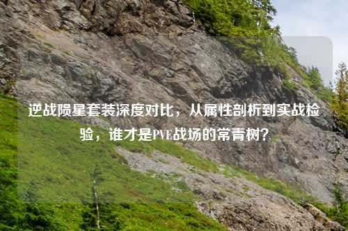 逆战陨星套装深度对比,从属性剖析到实战检验,谁才是PVE战场的常青树?