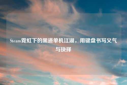 Steam霓虹下的黑道单机江湖,用键盘书写义气与抉择