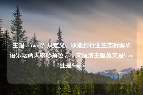 主唱≠Vocal?从定义、职能到行业生态拆解华语乐坛两大核心角色,一文厘清主唱英文是Vocal还是Singer