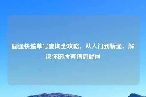 圆通快递单号查询全攻略，从入门到精通，解决你的所有物流疑问