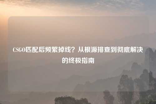 CSGO匹配后频繁掉线?从根源排查到彻底解决的终极指南