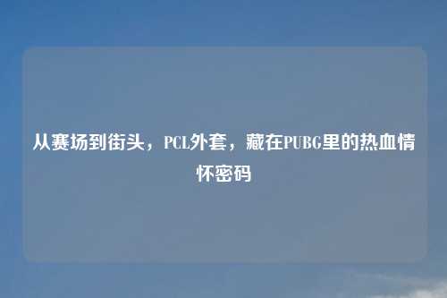 从赛场到街头,PCL外套,藏在PUBG里的热血情怀密码