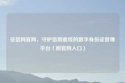 征信网官网，守护信用底线的数字身份证管理平台（附官网入口）