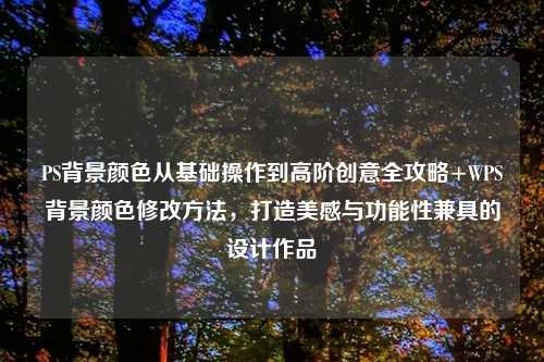 PS背景颜色从基础操作到高阶创意全攻略+WPS背景颜色修改     ，打造美感与功能性兼具的设计作品