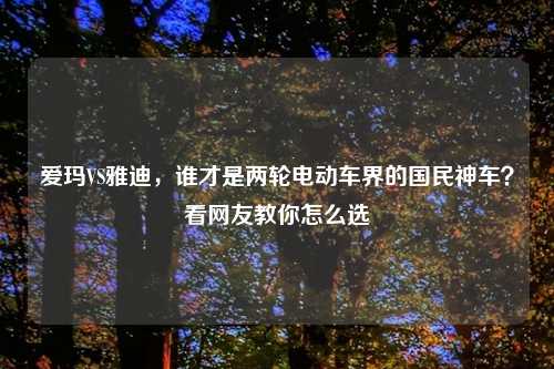 爱玛VS雅迪，谁才是两轮电动车界的国民神车？看网友教你怎么选