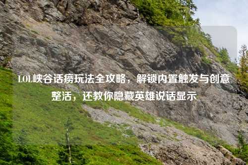 LOL峡谷话痨玩法全攻略，解锁内置触发与创意整活，还教你隐藏英雄说话显示