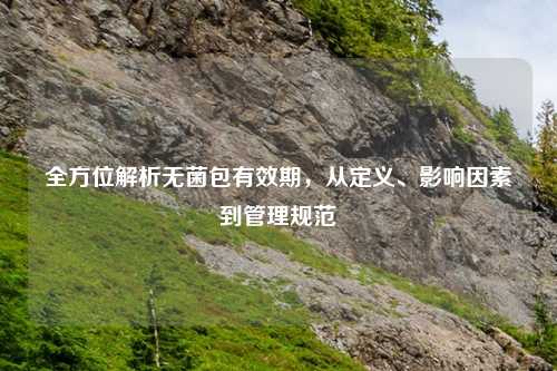 全方位解析无菌包有效期,从定义、影响因素到管理规范