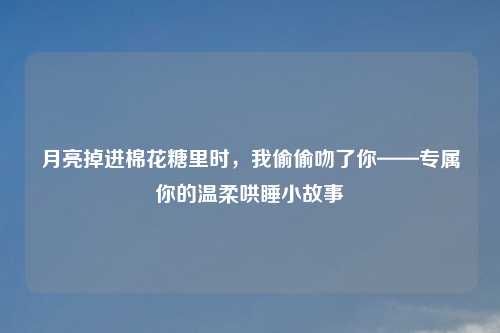 月亮掉进棉花糖里时,我偷偷吻了你——专属你的温柔哄睡小故事