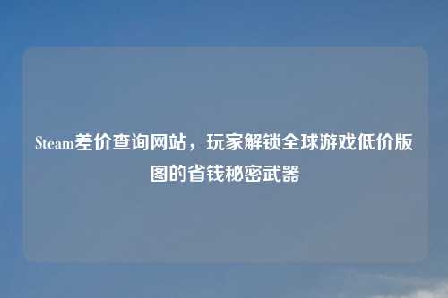 Steam差价查询网站，玩家解锁全球游戏低价版图的省钱秘密武器