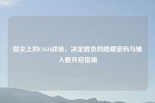 指尖上的CSGO战场，决定胜负的隐藏密码与输入框开启指南