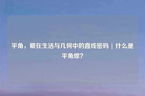 平角，藏在生活与几何中的直线密码 | 什么是平角焊？